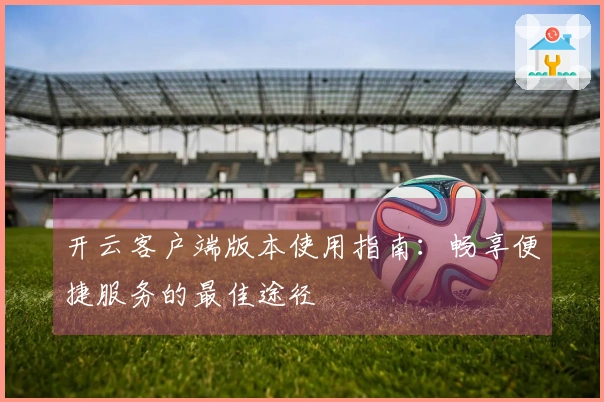 开云客户端版本使用指南：畅享便捷服务的最佳途径