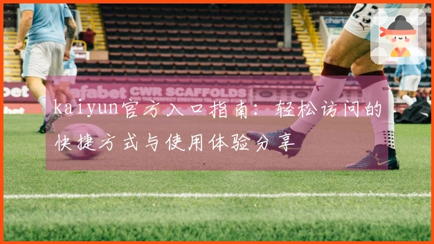 kaiyun官方入口指南：轻松访问的快捷方式与使用体验分享