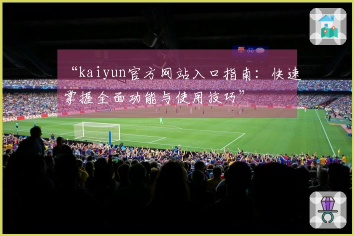 “kaiyun官方网站入口指南：快速掌握全面功能与使用技巧”