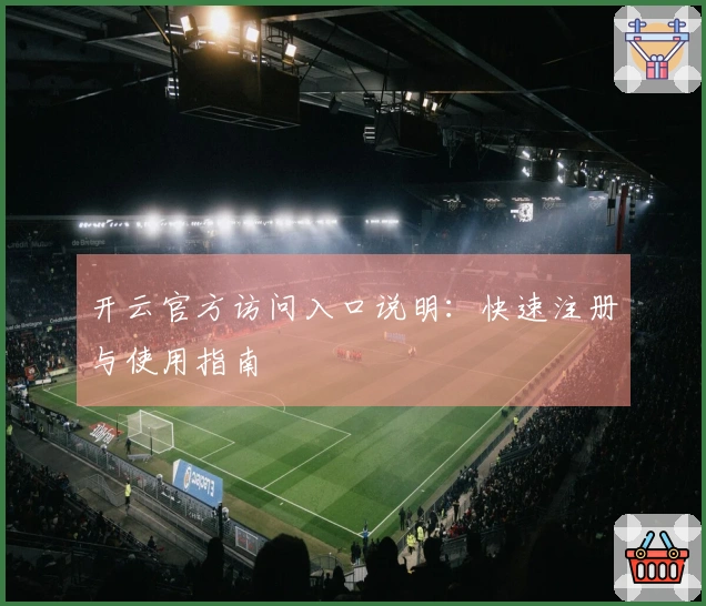 开云官方访问入口说明：快速注册与使用指南