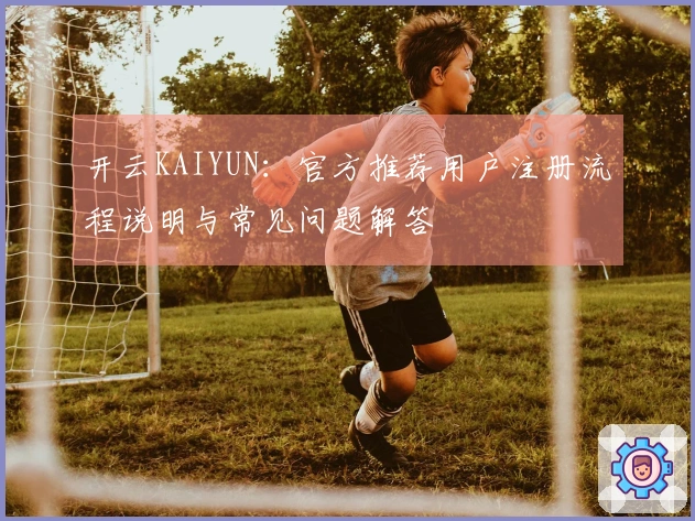 开云KAIYUN：官方推荐用户注册流程说明与常见问题解答