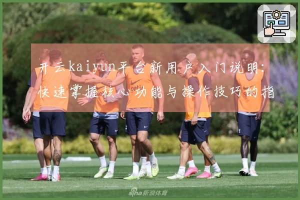 开云kaiyun平台新用户入门说明：快速掌握核心功能与操作技巧的指南