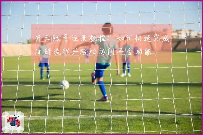 开云账号注册教程：如何快速完成注册流程并轻松访问平台功能