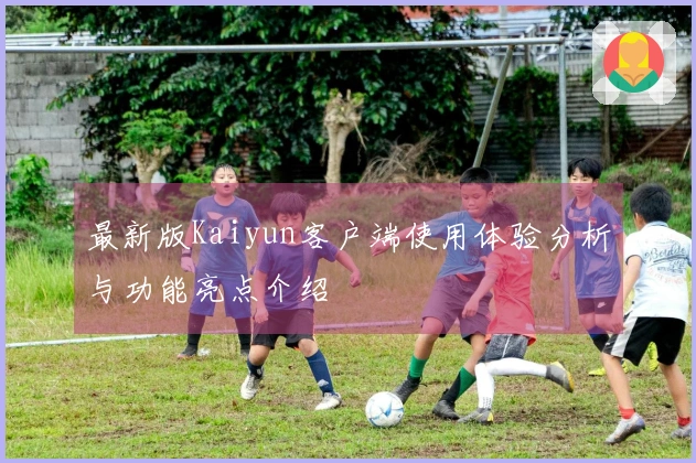 最新版Kaiyun客户端使用体验分析与功能亮点介绍