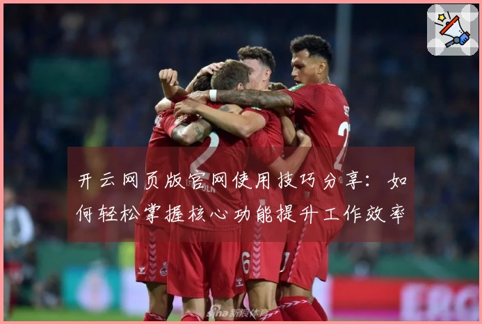 开云网页版官网使用技巧分享：如何轻松掌握核心功能提升工作效率