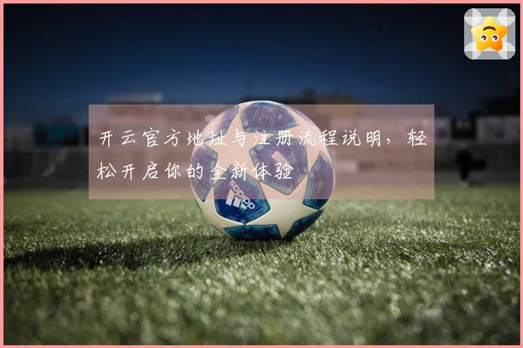 开云官方地址与注册流程说明，轻松开启你的全新体验