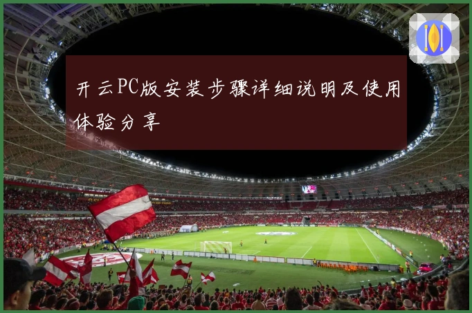 开云PC版安装步骤详细说明及使用体验分享
