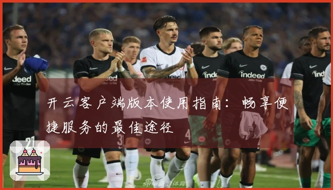 开云客户端版本使用指南：畅享便捷服务的最佳途径