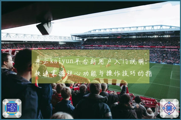 开云kaiyun平台新用户入门说明：快速掌握核心功能与操作技巧的指南