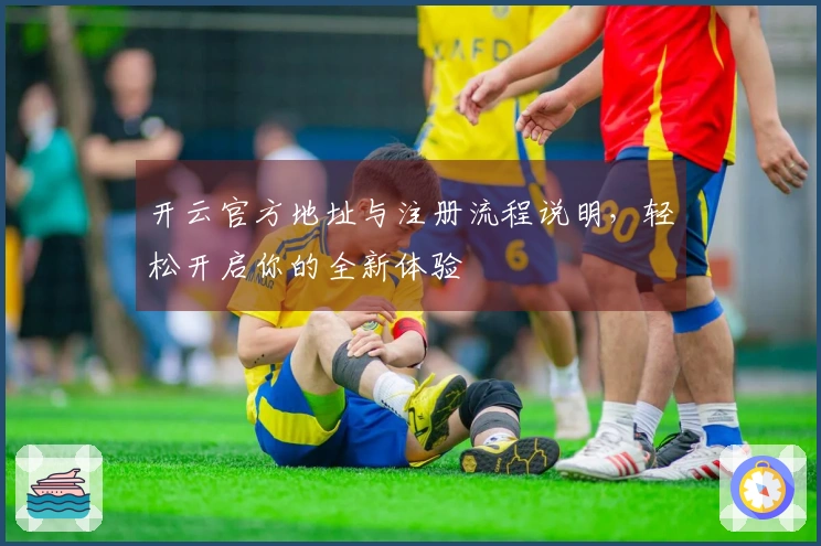 开云官方地址与注册流程说明，轻松开启你的全新体验