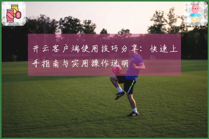 开云客户端使用技巧分享：快速上手指南与实用操作说明