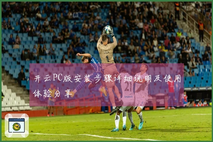 开云PC版安装步骤详细说明及使用体验分享