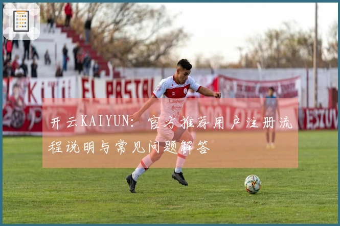 开云KAIYUN：官方推荐用户注册流程说明与常见问题解答